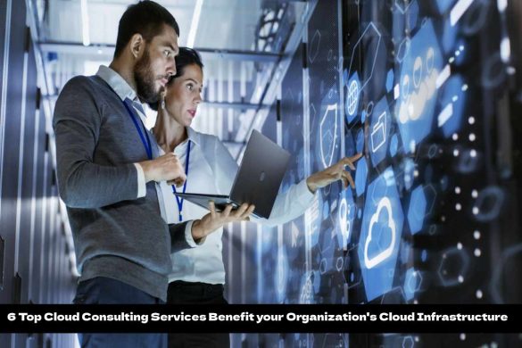 6 Top Cloud Consulting Services Benefit your Organization's Cloud Infrastructure